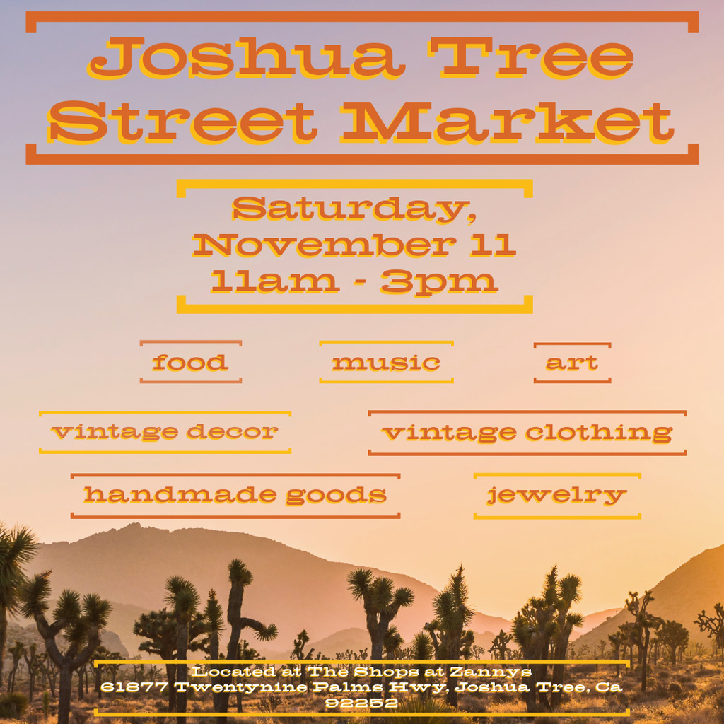 Graphic flyer for event. Words on graphic read: Joshua Tree Street Market Saturday, November 11 11am-3pm food, music, art, vintage decor, vintage clothing, handmade goods, and jewelry located at The Shops at Zannys 61877 Twentynine Palms Hwy Joshua Tree, CA 92252